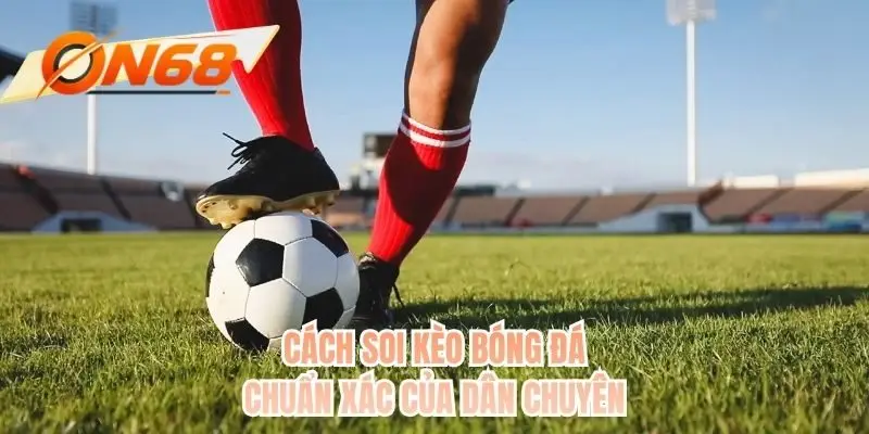 Cách soi kèo bóng đá chuẩn xác của dân chuyên