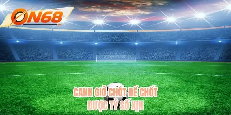 Canh giờ chót để chốt được tỷ số xịn