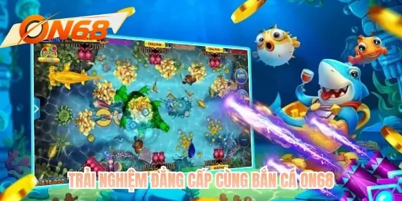 Trải nghiệm đẳng cấp cùng bắn cá ON68